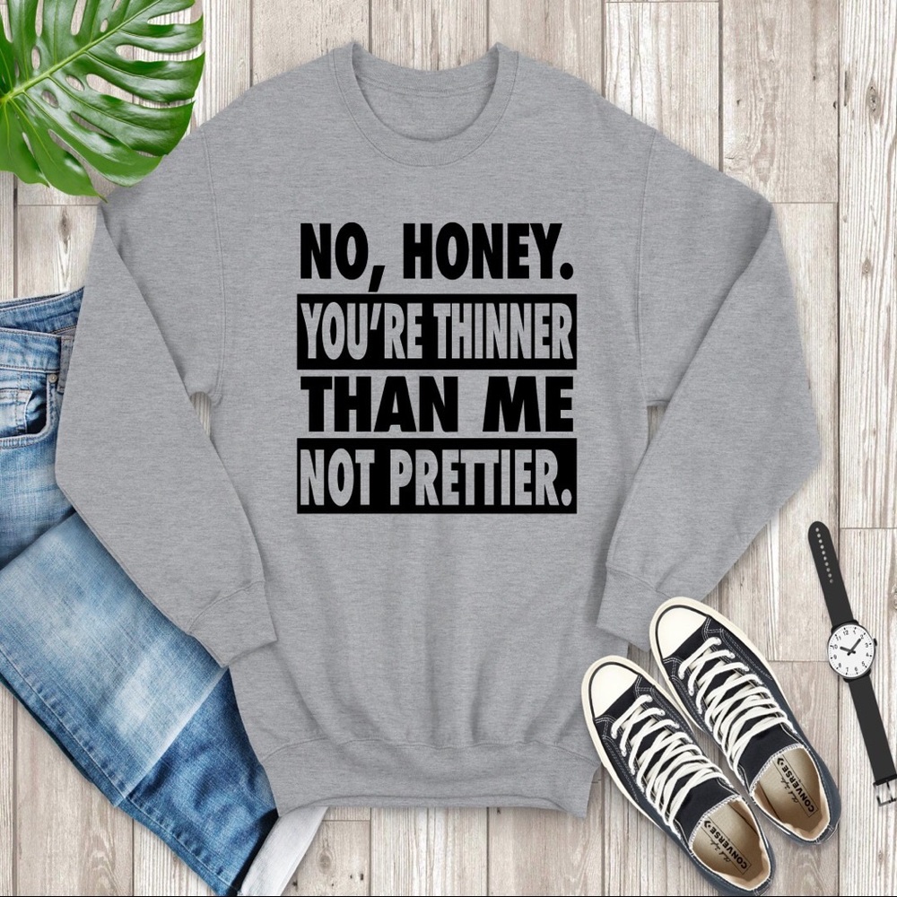 No honey you’re thinner than me not prettier